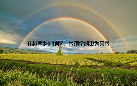 在越南乡村地区, 民宿价格更为亲民