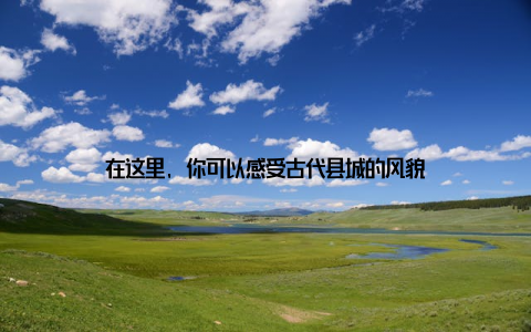 在这里, 你可以感受古代县城的风貌