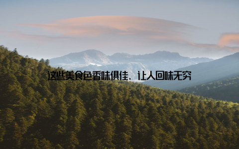 这些美食色香味俱佳, 让人回味无穷