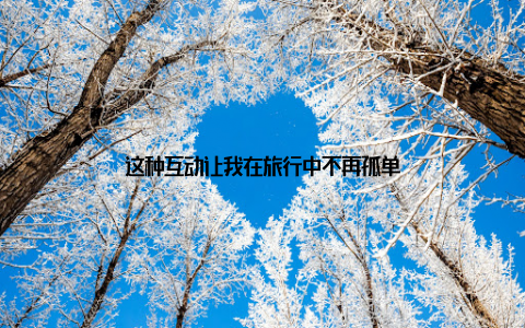 这种互动让我在旅行中不再孤单