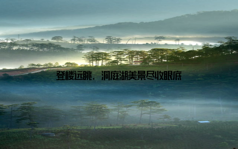 登楼远眺, 洞庭湖美景尽收眼底