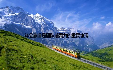 年会旅游是团队凝聚力的重要体现