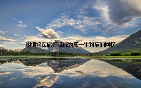 相信这次旅行将成为您一生难忘的回忆