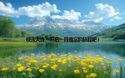 快来大连, 开启一段难忘的旅程吧!